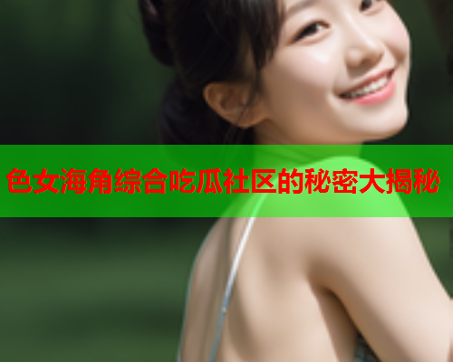 色女海角综合吃瓜社区的秘密大揭秘  第1张