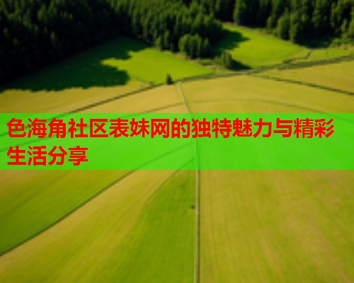 色海角社区表妹网的独特魅力与精彩生活分享  第1张