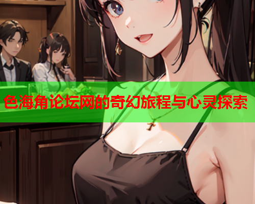 色海角论坛网的奇幻旅程与心灵探索  第1张