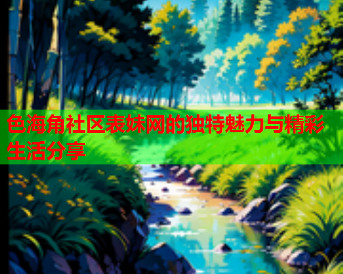 色海角社区表妹网的独特魅力与精彩生活分享  第2张