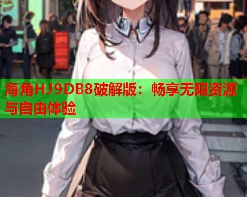 海角HJ9DB8破解版：畅享无限资源与自由体验  第1张