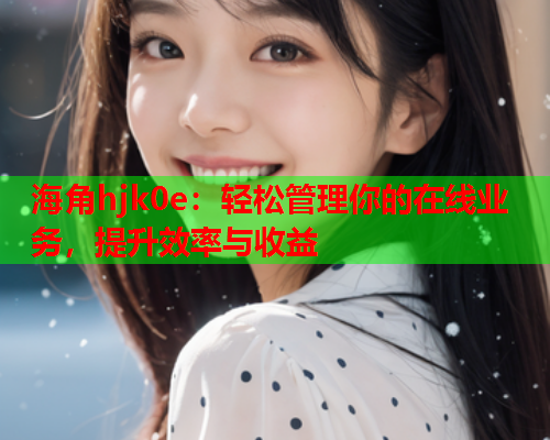 海角hjk0e：轻松管理你的在线业务，提升效率与收益  第2张