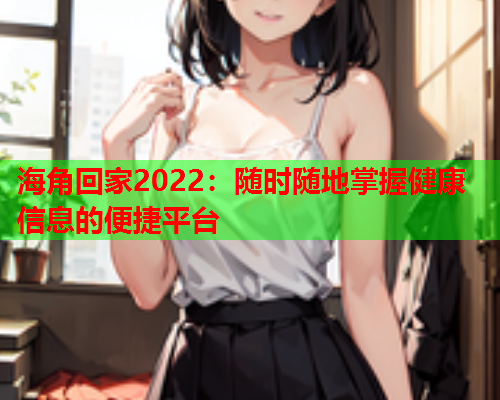 海角回家2022：随时随地掌握健康信息的便捷平台  第1张