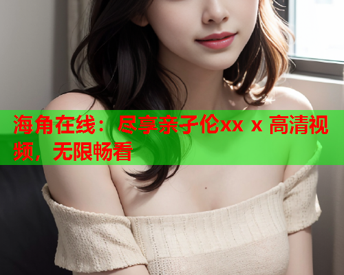 海角在线：尽享亲孑伦xx x 高清视频，无限畅看  第1张