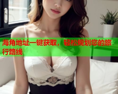 海角地址一键获取，轻松规划您的旅行路线  第1张