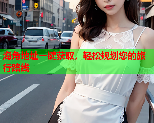 海角地址一键获取，轻松规划您的旅行路线  第2张