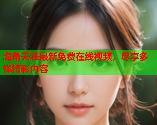 海角天涯最新免费在线视频，尽享多样精彩内容  第2张