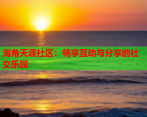海角天涯社区：畅享互动与分享的社交乐园  第1张