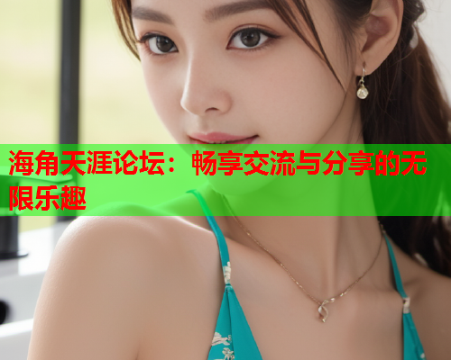 海角天涯论坛：畅享交流与分享的无限乐趣  第2张