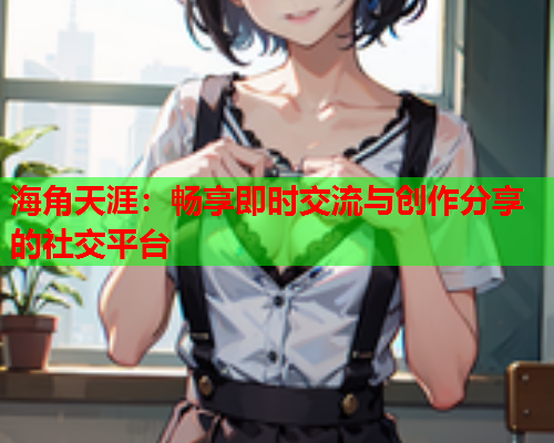 海角天涯：畅享即时交流与创作分享的社交平台  第1张