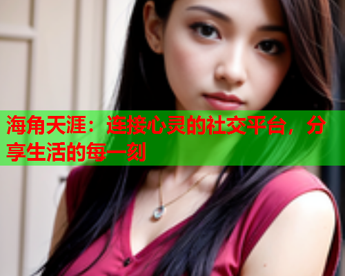 海角天涯：连接心灵的社交平台，分享生活的每一刻  第1张