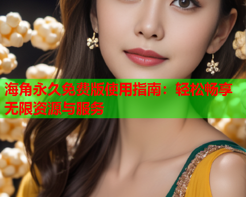 海角永久免费版使用指南：轻松畅享无限资源与服务  第1张