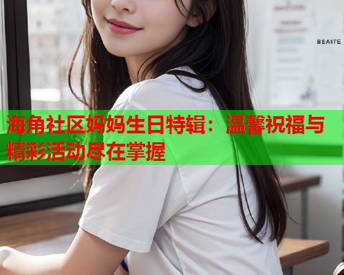 海角社区妈妈生日特辑：温馨祝福与精彩活动尽在掌握  第1张
