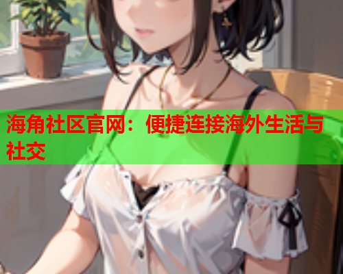 海角社区官网：便捷连接海外生活与社交  第1张