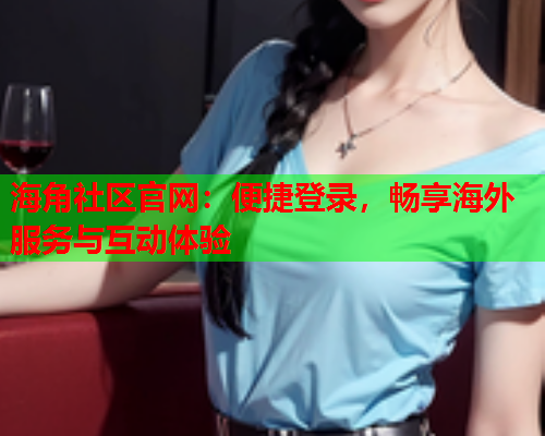 海角社区官网：便捷登录，畅享海外服务与互动体验  第1张
