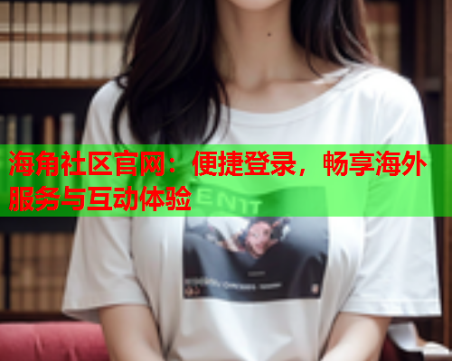 海角社区官网：便捷登录，畅享海外服务与互动体验  第2张