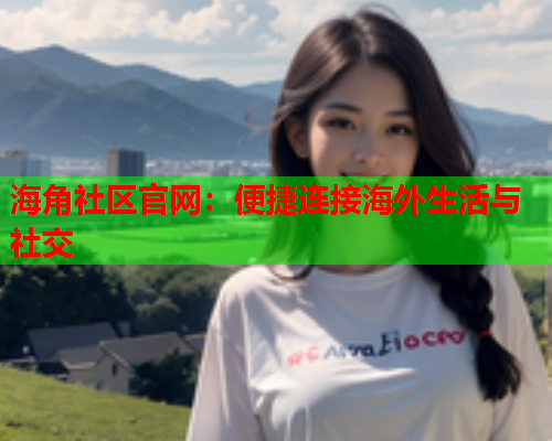 海角社区官网：便捷连接海外生活与社交  第2张