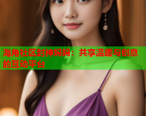 海角社区封神妈妈：共享温暖与创意的互动平台  第1张