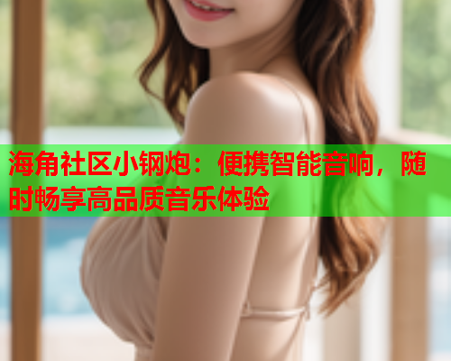 海角社区小钢炮：便携智能音响，随时畅享高品质音乐体验  第1张