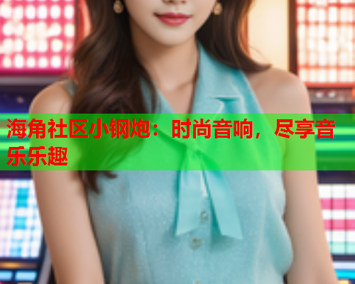 海角社区小钢炮：时尚音响，尽享音乐乐趣  第1张