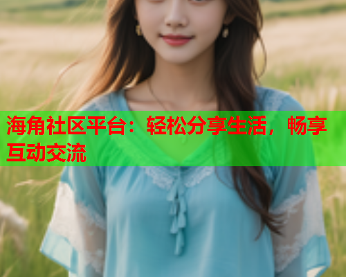 海角社区平台：轻松分享生活，畅享互动交流  第1张