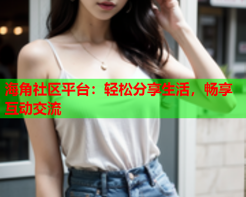 海角社区平台：轻松分享生活，畅享互动交流  第2张