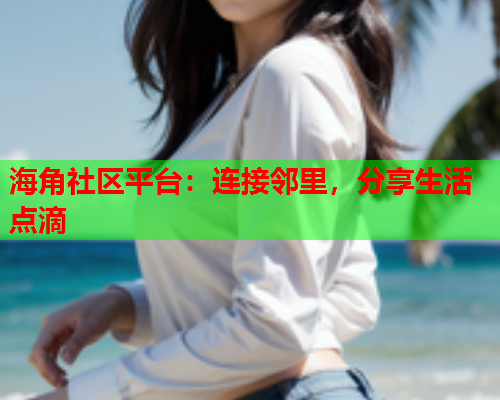 海角社区平台：连接邻里，分享生活点滴  第2张