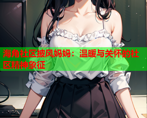 海角社区披风妈妈：温暖与关怀的社区精神象征  第1张