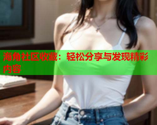 海角社区收藏：轻松分享与发现精彩内容  第1张