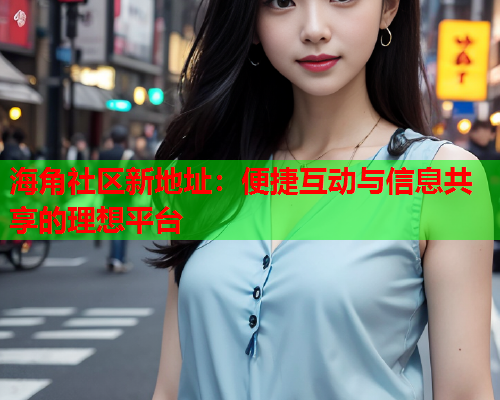 海角社区新地址：便捷互动与信息共享的理想平台  第2张