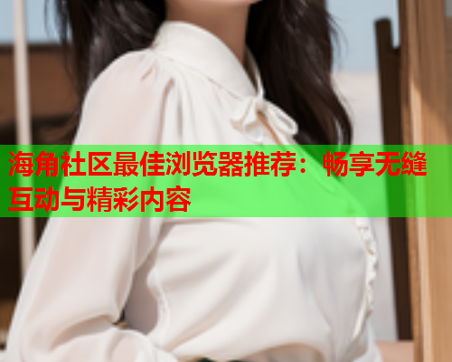 海角社区最佳浏览器推荐：畅享无缝互动与精彩内容  第1张