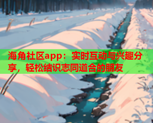 海角社区app：实时互动与兴趣分享，轻松结识志同道合的朋友  第1张