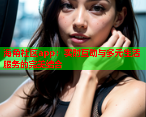 海角社区app：实时互动与多元生活服务的完美结合  第2张