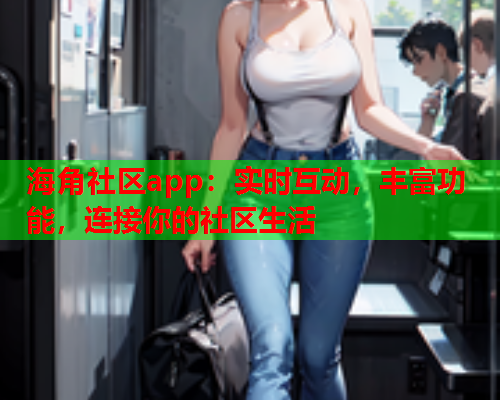 海角社区app：实时互动，丰富功能，连接你的社区生活  第1张