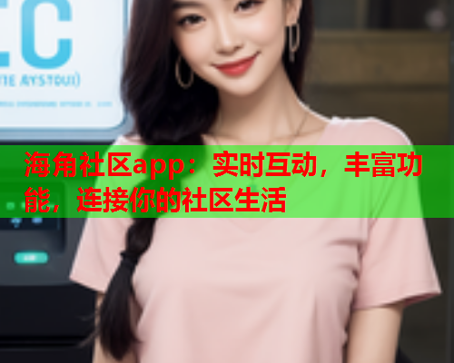 海角社区app：实时互动，丰富功能，连接你的社区生活  第2张