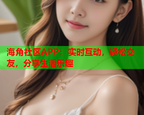 海角社区APP：实时互动，轻松交友，分享生活乐趣  第1张