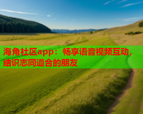 海角社区app：畅享语音视频互动，结识志同道合的朋友  第1张