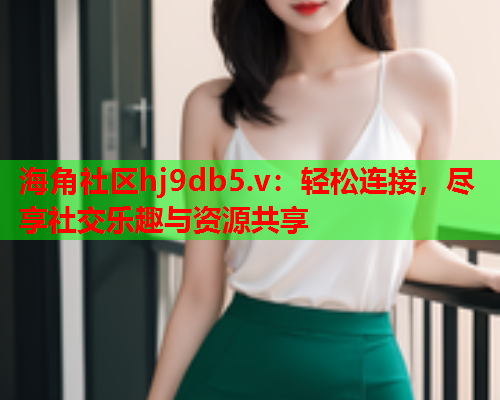 海角社区hj9db5.v：轻松连接，尽享社交乐趣与资源共享  第1张