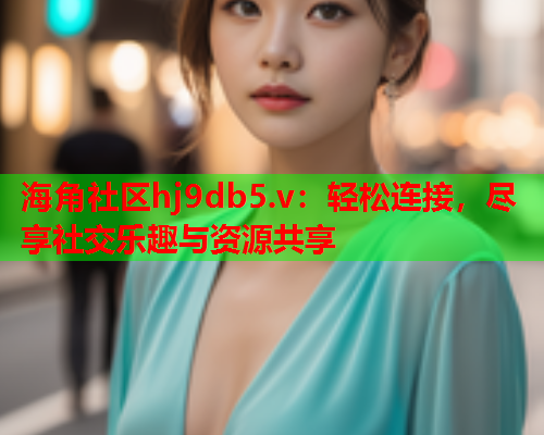 海角社区hj9db5.v：轻松连接，尽享社交乐趣与资源共享  第2张