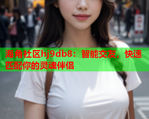 海角社区hj9db8：智能交友，快速匹配你的灵魂伴侣  第1张