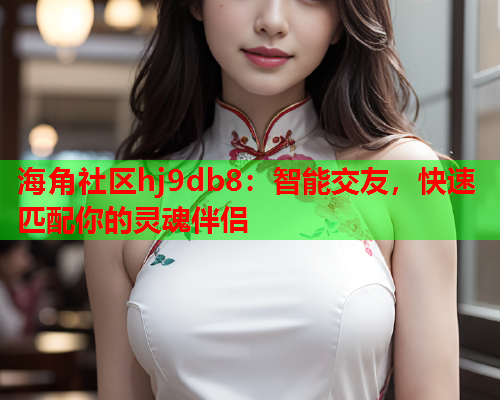 海角社区hj9db8：智能交友，快速匹配你的灵魂伴侣  第2张