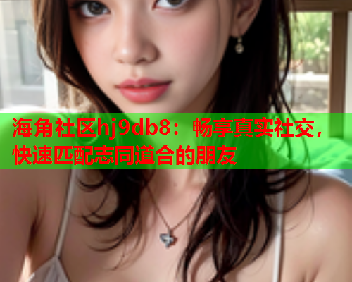 海角社区hj9db8：畅享真实社交，快速匹配志同道合的朋友  第1张