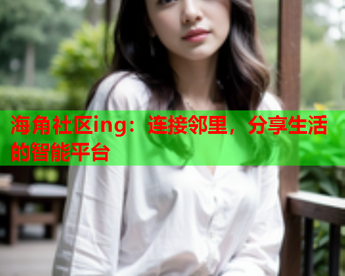海角社区ing：连接邻里，分享生活的智能平台  第1张