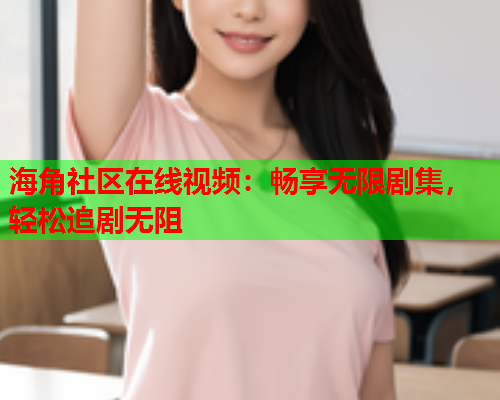 海角社区在线视频：畅享无限剧集，轻松追剧无阻  第2张