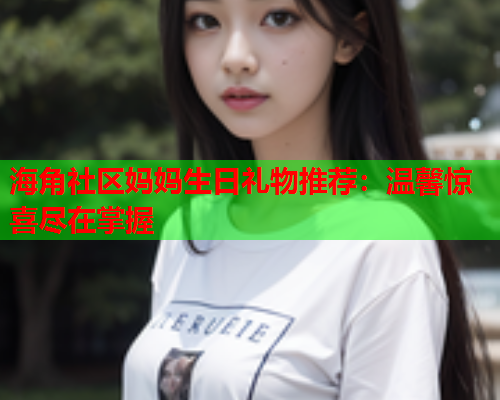 海角社区妈妈生日礼物推荐：温馨惊喜尽在掌握  第1张