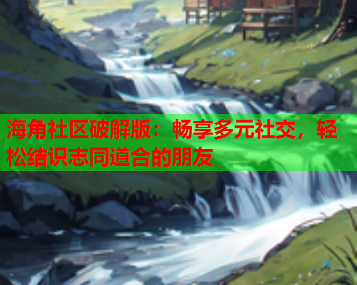 海角社区破解版：畅享多元社交，轻松结识志同道合的朋友  第1张