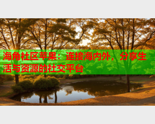 海角社区苹果：连接海内外，分享生活与资源的社交平台  第2张