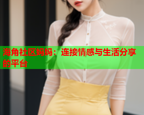 海角社区妈妈：连接情感与生活分享的平台  第1张