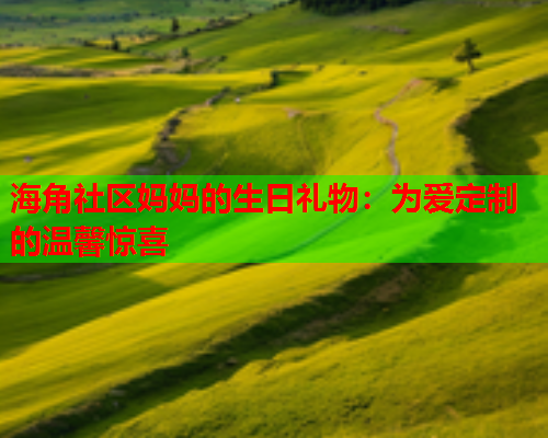 海角社区妈妈的生日礼物：为爱定制的温馨惊喜  第2张
