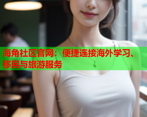海角社区官网：便捷连接海外学习、移民与旅游服务  第1张